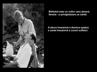 Bărbatul este un vultur care zboară,
femeia - o privighetoare ce cântă.




A zbura înseamnă a domina spaţiul,
a canta înseamnă a cuceri sufletul.
 