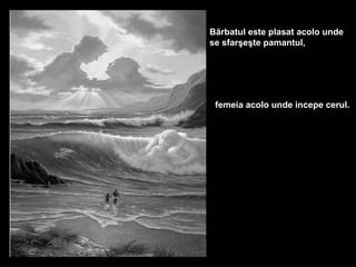 Bărbatul este plasat acolo unde
se sfarşeşte pamantul,




 femeia acolo unde incepe cerul.
 