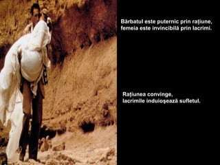 Bărbatul este puternic prin raţiune,
femeia este invincibilă prin lacrimi.




Raţiunea convinge,
lacrimile induioşează sufletul.
 