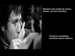 Bărbatul este capabil de eroism,
femeia - de orice sacrificiu.




       Eroismul innobilează,
       sacrificiul aduce sublimul.
 