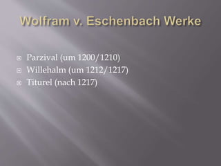  Parzival (um 1200/1210)
 Willehalm (um 1212/1217)
 Titurel (nach 1217)
 