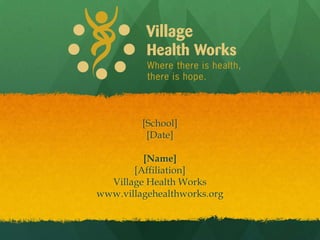 [School]
[Date]
[Name]
[Affiliation]
Village Health Works
www.villagehealthworks.org
 