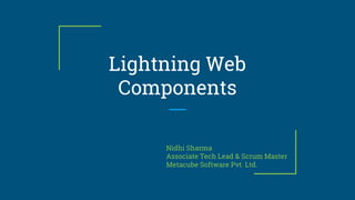 Lightning Web
Components
Nidhi Sharma
Associate Tech Lead & Scrum Master
Metacube Software Pvt. Ltd.
 