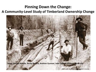 Pinning Down the Change:
A Community-Level Study of Timberland Ownership Change
Photo credit: W.T. Smith Lumber Company: A chronicle
Anne Cumbie Randle, Becky Barlow, Andrew Gunnoe, John Gilbert, Auburn University
 