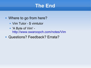 The End Where to go from here? Vim Tutor - $ vimtutor 'A Byte of Vim' -  http://www.swaroopch.com/notes/Vim Questions? Feedback? Errata? 