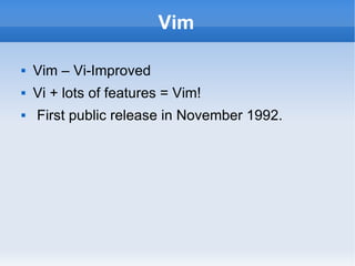 Vim Vim – Vi-Improved  Vi + lots of features = Vim! First public release in November 1992. 