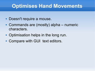 Optimises Hand Movements Doesn't require a mouse. Commands are (mostly) alpha – numeric characters. Optimisation helps in the long run. Compare with GUI  text editors. 