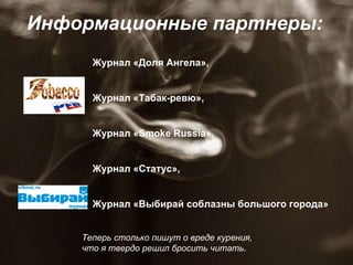 Информационные партнеры: Журнал «Доля Ангела»,  Журнал «Табак-ревю»,  Журнал «Smoke Russia»,  Журнал «Статус», Журнал «Выбирай соблазны большого города» Теперь столько пишут о вреде курения,  что я твердо решил бросить читать.  