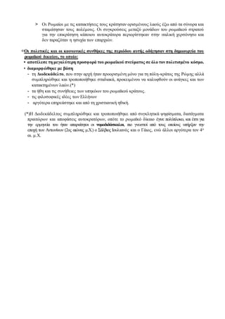 > Οι Ρωμαίοι με τις κατακτήσεις τους κράτησαν ορισμένους λαούς έξω από τα σύνορα και
σταμάτησαν τους πολέμους. Οι συγκρούσεις μεταξύ μονάδων του ρωμαϊκού στρατού
για την επικράτηση κάποιου αυτοκράτορα περιορίστηκαν στην ιταλική χερσόνησο και
δεν ταραζόταν η ησυχία των επαρχιών.
⇨Οι πολιτικές και οι κοινωνικές συνθήκες της περιόδου αυτής οδήγησαν στη δημιουργία του
ρωμαϊκού δικαίου, το οποίο:
• αποτέλεσε τη μεγαλύτερη προσφορά του ρωμαϊκού πνεύματος σε όλο τον πολιτισμένο κόσμο.
• διαμορφώθηκε με βάση
- τη Δωδεκάδελτο, που στην αρχή ήταν προορισμένη μόνο για τη πόλη-κράτος της Ρώμης αλλά
συμπληρώθηκε και τροποποιήθηκε σταδιακά, προκειμένου να καλυφθούν οι ανάγκες και των
κατακτημένων λαών.(*)
- τα ήθη και τις συνήθειες των υπηκόων του ρωμαϊκού κράτους.
- τις φιλοσοφικές ιδέες των Ελλήνων
- αργότερα επηρεάστηκε και από τη χριστιανική ηθική.
(*)Η Δωδεκάδελτος συμπληρώθηκε και τροποποιήθηκε από συγκλητικά ψηφίσματα, διατάγματα
πραιτώρων και αποφάσεις αυτοκρατόρων, οπότε το ρωμαϊκό δίκαιο έγινε πολύπλοκο, και έτσι για
την ερμηνεία του ήταν απαραίτητοι οι νομοδιδάσκαλοι, πιο γνωστοί από τους οποίους υπήρξαν την
εποχή των Αντωνίνων (2ος αιώνας μ.Χ.) ο Σάλβιος Ιουλιανός και ο Γάιος, ενώ άλλοι αργότερα τον 4ο
αι. μ.Χ.
 