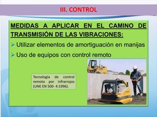 18
MEDIDAS A APLICAR EN EL CAMINO DE
TRANSMISIÓN DE LAS VIBRACIONES:
 Utilizar elementos de amortiguación en manijas
 Uso de equipos con control remoto
III. CONTROL
Tecnología de control
remoto por infrarrojos
(UNE EN 500- 4:1996).
 