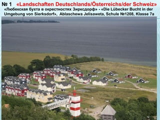 № 1
«Любекская бухта в окрестностях Зиркcдорф» - «Die Lübecker Bucht in der
Umgebung von Sierksdorf», Ablaschewa Jelisaweta, Schule №1208, Klasse 7a
«Landschaften Deutschlands/Österreichs/der Schweiz»
 