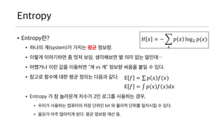 Entropy
? Entropy??
? ??? ?(system)? ??? ?? ???.
? ??? ????? ? ?? ??. ????? ? ?? ?? ???
? ???? ?? ?? ???? ? vs ? ??? ??? ?? ? ??.
? ??? ??? ?? ?? ??? ??? ??.
? Entropy ? ? ???? ??? 2? ??? ???? ??,
? ??? ???? ???? ?? ??? bit ? ??? ??? ???? ? ??.
? ??? ?? ???? ??. ?? ??? ?? ?.
? ? = ?
?
? ? log2 ?(?)
E ? = ? ? ? ? ??
E ? = ? ? ?(?)
 