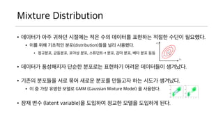 Mixture Distribution
? ???? ?? ??? ???? ?? ?? ???? ???? ??? ??
? ????.
? ?? ?? ???? ??(distribution)?? ?? ????.
? ????, ????, ??? ??, ????-t ??, ?? ??, ?? ?? ??
? ???? ????? ??? ???? ???? ??? ????? ??
??.
? ??? ???? ?? ?? ??? ??? ???? ?? ??? ????.
? ? ? ?? ??? ??? GMM (Gaussian Mixture Model) ? ????.
? ?? ?? (latent variable)? ???? ??? ??? ???? ??.
 