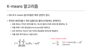 K-means ????
? EM ? K-means ????? ?? ??? ??.
? ??? ???? K ?? ???? ??????? ????.
? ?? ??? ??? ???? ?? ??? ????? ???? ???? ?.
? ?? ?? K ?? ???(central point)? ????,
? ?? ???? ??? ?? ??? ???? ???? ????.
? ?? ?? ?? ??? ??? ??.
? =
?=1
?
?=1
?
??? ? ? ? ? ?
2 ??? = 1, ?? ? = ?????? ? ? ? ? ? ?
2
0, ?????????
Binary indicator variables
 