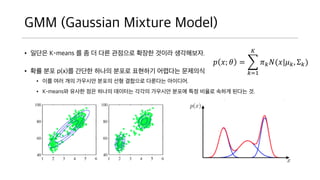 GMM (Gaussian Mixture Model)
? ??? K-means ? ? ? ?? ???? ??? ??? ?????.
? ?? ?? p(x)? ??? ??? ??? ???? ???? ????
? ?? ?? ?? ???? ??? ?? ???? ???? ????.
? K-means? ??? ?? ??? ???? ??? ???? ??? ?? ??? ??? ??? ?.
? ?; ? =
?=1
?
? ? ?(?|? ?,  ?)
 