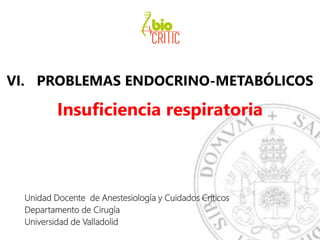 VI. PROBLEMAS ENDOCRINO-METABÓLICOS
Insuficiencia respiratoria
Unidad Docente de Anestesiología y Cuidados Críticos
Departamento de Cirugía
Universidad de Valladolid
 
