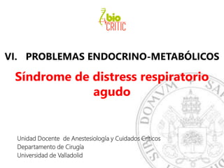 VI. PROBLEMAS ENDOCRINO-METABÓLICOS
Síndrome de distress respiratorio
agudo
Unidad Docente de Anestesiología y Cuidados Críticos
Departamento de Cirugía
Universidad de Valladolid
 