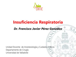 Insuficiencia Respiratoria
Dr. Francisco Javier Pérez González
Unidad Docente de Anestesiología y Cuidados Críticos
Departamento de Cirugía
Universidad de Valladolid
 