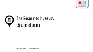 The Recurated Museum:
Brainstorm
Sytze Van Herck & Christopher Morse
 
