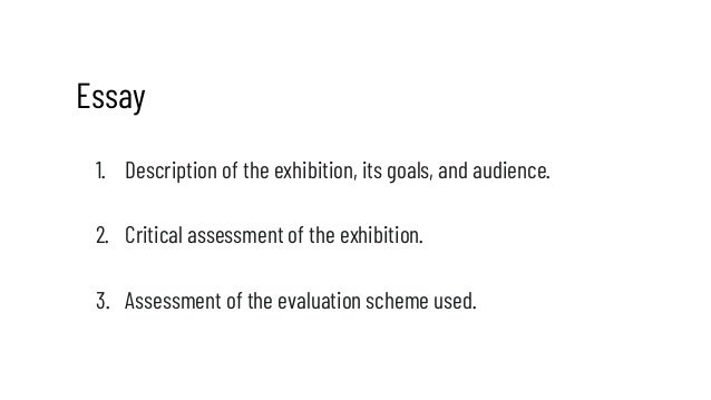 Essay
1. Description of the exhibition, its goals, and audience.
2. Critical assessment of the exhibition.
3. Assessment o...