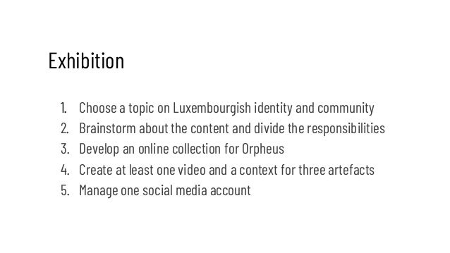 Exhibition
1. Choose a topic on Luxembourgish identity and community
2. Brainstorm about the content and divide the respon...