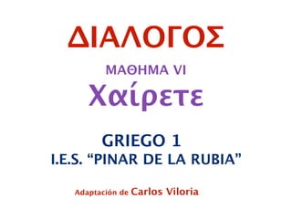 ΜΑΘΗΜΑ VI
Xαίρετε
GRIEGO 1
Adaptación de Carlos Viloria
I.E.S. “PINAR DE LA RUBIA”
ΔΙΑΛΟΓΟΣ
 