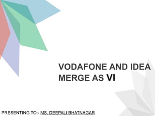 VODAFONE AND IDEA
MERGE AS VI
PRESENTING TO:- MS. DEEPALI BHATNAGAR
 
