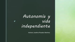 z
Autonomía y
vida
independiente
Adriana Josefina Rosales Martinez
 
