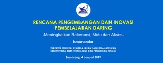 RENCANA PENGEMBANGAN DAN INOVASI
PEMBELAJARAN DARING
DIREKTUR JENDERAL PEMBELAJARAN DAN KEMAHASISWAN
KEMENTERIAN RISET, TEKNOLOGI, DAN PENDIDIKAN TINGGI
Semarang, 4 Januari 2019
-Meningkatkan Relevansi, Mutu dan Akses-
Ismunandar
 