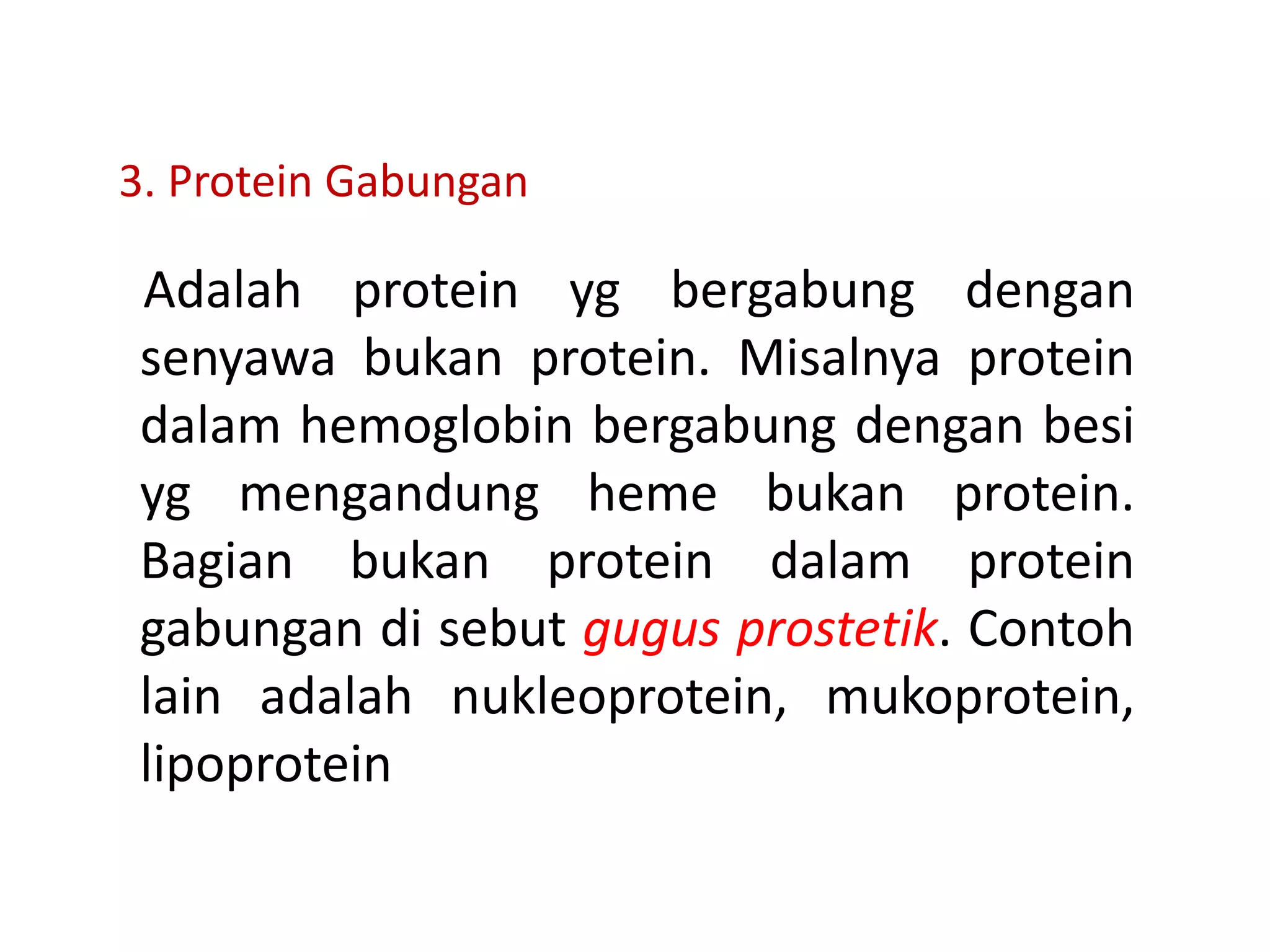 3. Protein Gabungan
Adalah protein yg bergabung dengan
senyawa bukan protein. Misalnya protein
dalam hemoglobin bergabung dengan besi
yg mengandung heme bukan protein.
Bagian bukan protein dalam protein
gabungan di sebut gugus prostetik. Contoh
lain adalah nukleoprotein, mukoprotein,
lipoprotein
 