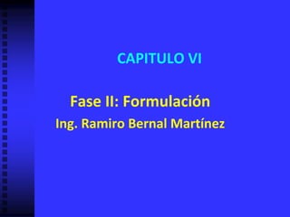 CAPITULO VI
Fase II: Formulación
Ing. Ramiro Bernal Martínez
 