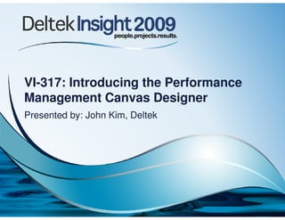 VI-317: Introducing the Performance
Management Canvas Designer
Presented by: John Kim, Deltek
 