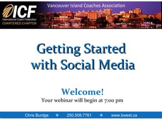 Getting Started  with Social Media Welcome! Your webinar will begin at 7:00 pm Chris Burdge     250.508.7761   www.bwest.ca 
