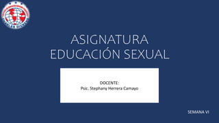 ASIGNATURA
EDUCACIÓN SEXUAL
DOCENTE:
Psic. Stephany Herrera Camayo
SEMANA VI
 