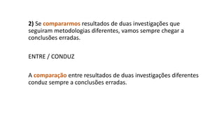 2) Se compararmos resultados de duas investigações que
seguiram metodologias diferentes, vamos sempre chegar a
conclusões erradas.
ENTRE / CONDUZ
A comparação entre resultados de duas investigações diferentes
conduz sempre a conclusões erradas.
 