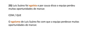23) Luis Suárez foi egoísta e por causa disso a equipa perdeu
muitas oportunidades de marcar.
COM / QUE
O egoísmo de Luis Suárez fez com que a equipa perdesse muitas
oportunidades de marcar.
 
