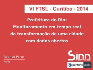 VI FTSL - Curitiba - 2014 
Pentaho Day 2014 
Prefeitura do Rio: 
Monitoramento em tempo real 
da transformação de uma cidade 
com dados abertos 
Rodrigo Porto 
CTO 
 