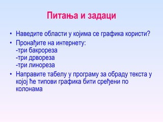 Питања и задаци Наведите области у којима се графика користи? Пронађите на интернету: -три бакрореза -три дрвореза -три линореза Направите табелу у програму за обраду текста у којој ће типови графика бити сређени по колонама 