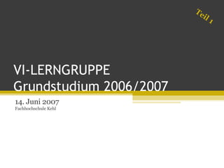 VI-LERNGRUPPE  Grundstudium 2006/2007 14. Juni 2007 Fachhochschule Kehl Teil 1 