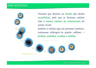Processo que decorre na divisão das células
eucarióticas, pelo que se formam núcleos
com o mesmo número de cromossomas do
núcleo inicial.
Embora a mitose seja um processo contínuo,
costumam distinguir-se quatro subfases –
profase, metafase, anafase e telofase.
 