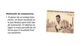Motivación de competencia:
• El placer de un trabajo bien
hecho. Un buen resultado es
lo que destaca para este tipo
de motivación. El objetivo es
lograr la meta pensada de tal
forma que el resultado final
sea excelente.
 