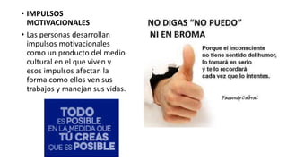 • IMPULSOS
MOTIVACIONALES
• Las personas desarrollan
impulsos motivacionales
como un producto del medio
cultural en el que viven y
esos impulsos afectan la
forma como ellos ven sus
trabajos y manejan sus vidas.
 
