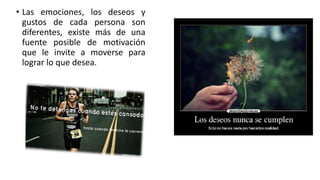 • Las emociones, los deseos y
gustos de cada persona son
diferentes, existe más de una
fuente posible de motivación
que le invite a moverse para
lograr lo que desea.
 