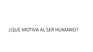 ¿QUE MOTIVA AL SER HUMANO?
 