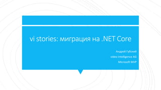 vi stories: миграция на .NET Core
Андрей Губский
video intelligence AG
Microsoft MVP
 