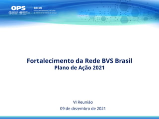 09 de dezembro de 2021
Fortalecimento da Rede BVS Brasil
Plano de Ação 2021
VI Reunião
 