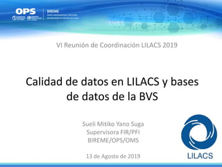 Calidad de datos en LILACS y bases
de datos de la BVS
Sueli Mitiko Yano Suga
Supervisora FIR/PFI
BIREME/OPS/OMS
13 de Agosto de 2019
VI Reunión de Coordinación LILACS 2019
 