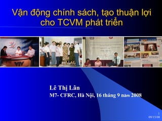 Vận động chính sách, tạo thuận lợi cho TCVM phát triển Lê Thị Lân M7- CFRC, Hà Nội, 16 tháng 9 n ăm  2008 