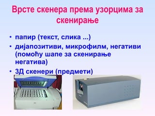 Врсте скенера према узорцима за скенира њ е папир (текст, слика ...) дијапозитиви, микрофилм, негативи (помоћу шапе за скенирање негатива) 3Д скенери (предмети)   