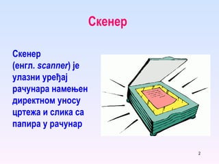 Скенер Скенер ( енгл .  scanner )  је улазни уређај рачунара намењен директном уносу цртежа и слика са папира у рачунар 
